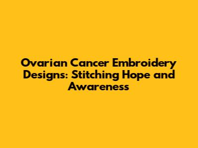 Ovarian Cancer Embroidery Designs: Stitching Hope and Awareness