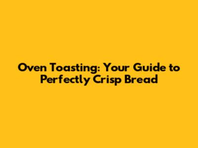 Oven Toasting: Your Guide to Perfectly Crisp Bread