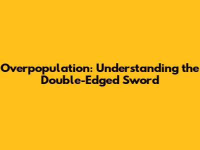 Overpopulation: Understanding the Double-Edged Sword