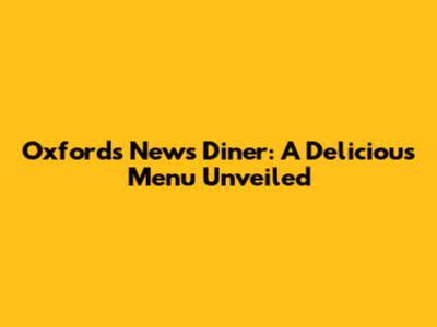 Oxford's News Diner: A Delicious Menu Unveiled