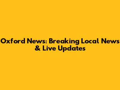 Oxford News: Breaking Local News & Live Updates