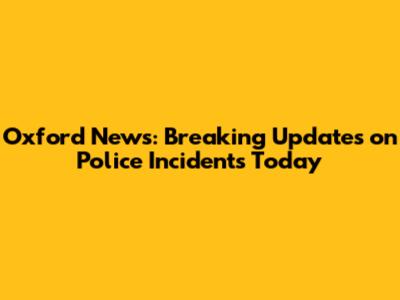 Oxford News: Breaking Updates on Police Incidents Today