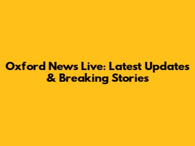 Oxford News Live: Latest Updates & Breaking Stories