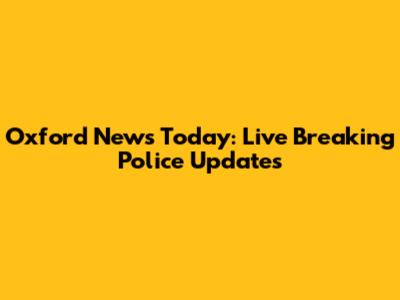 Oxford News Today: Live Breaking Police Updates