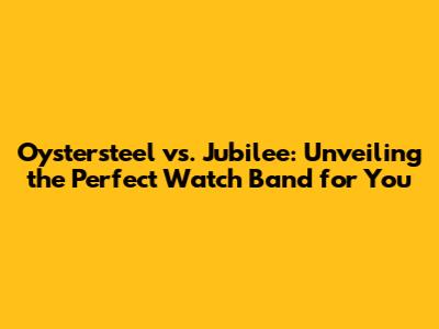 Oystersteel vs. Jubilee: Unveiling the Perfect Watch Band for You