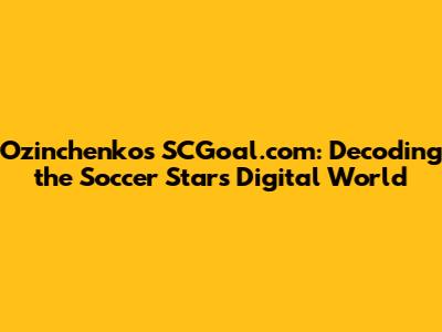 Ozinchenko's SCGoal.com: Decoding the Soccer Star's Digital World