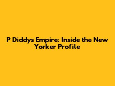 P Diddy's Empire: Inside the New Yorker Profile