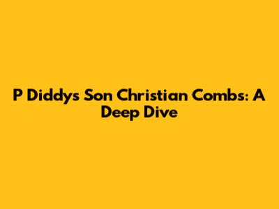 P Diddy's Son Christian Combs: A Deep Dive