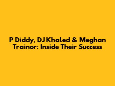 P Diddy, DJ Khaled & Meghan Trainor: Inside Their Success