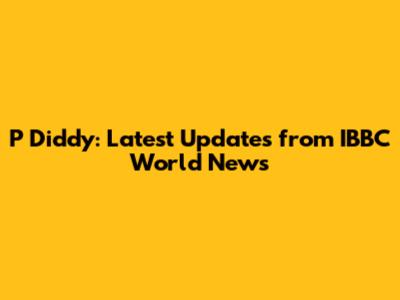 P Diddy: Latest Updates from IBBC World News
