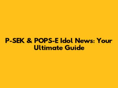P-SEK & POPS-E Idol News: Your Ultimate Guide
