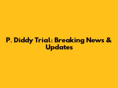 P. Diddy Trial: Breaking News & Updates