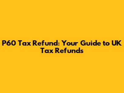 P60 Tax Refund: Your Guide to UK Tax Refunds