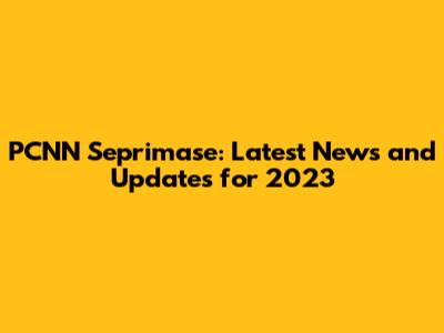 PCNN Seprimase: Latest News and Updates for 2023