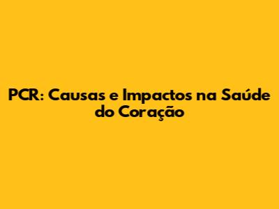PCR: Causas e Impactos na Saúde do Coração