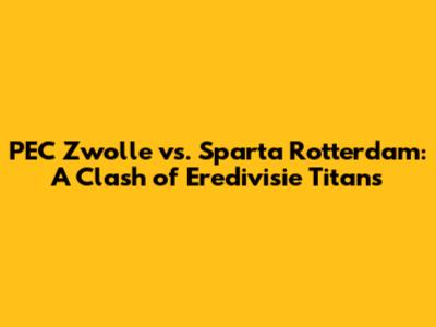 PEC Zwolle vs. Sparta Rotterdam: A Clash of Eredivisie Titans