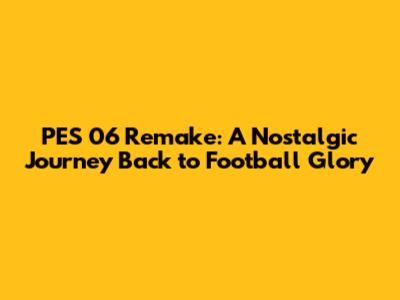 PES 06 Remake: A Nostalgic Journey Back to Football Glory