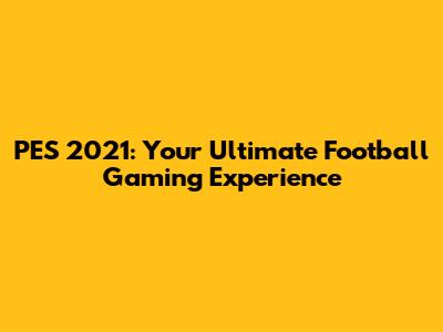 PES 2021: Your Ultimate Football Gaming Experience