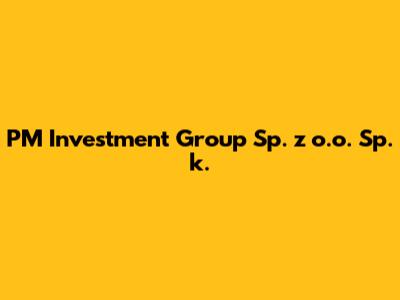 PM Investment Group Sp. z o.o. Sp. k.
