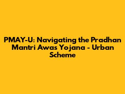 PMAY-U: Navigating the Pradhan Mantri Awas Yojana - Urban Scheme