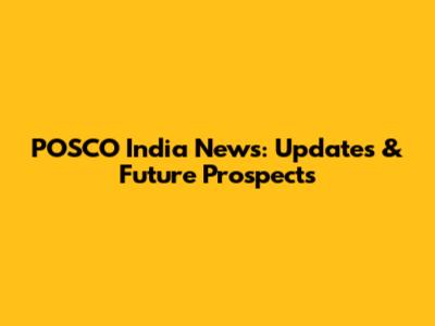 POSCO India News: Updates & Future Prospects
