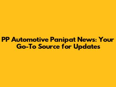 PP Automotive Panipat News: Your Go-To Source for Updates