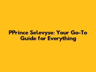 PPrince Selevyse: Your Go-To Guide for Everything