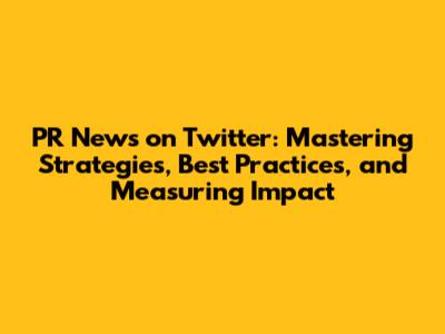 PR News on Twitter: Mastering Strategies, Best Practices, and Measuring Impact