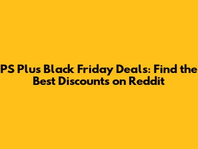 PS Plus Black Friday Deals: Find the Best Discounts on Reddit