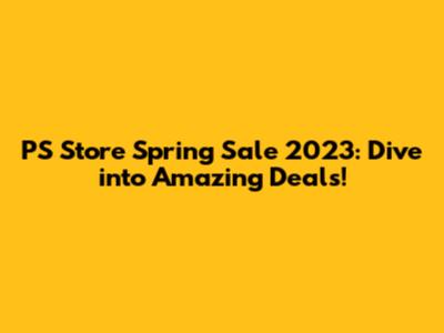 PS Store Spring Sale 2023: Dive into Amazing Deals!