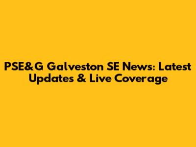 PSE&G Galveston SE News: Latest Updates & Live Coverage