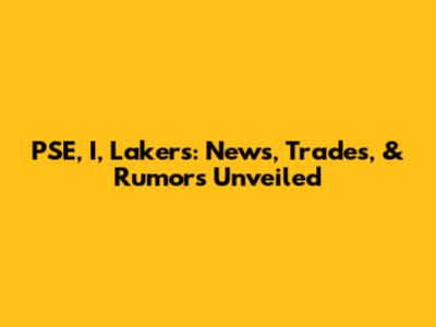 PSE, I, Lakers: News, Trades, & Rumors Unveiled