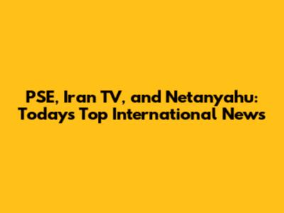PSE, Iran TV, and Netanyahu: Today's Top International News