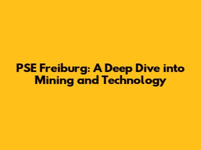 PSE Freiburg: A Deep Dive into Mining and Technology