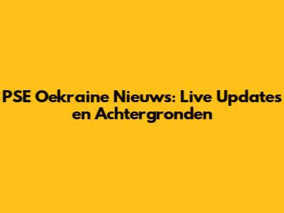 PSE Oekraine Nieuws: Live Updates en Achtergronden