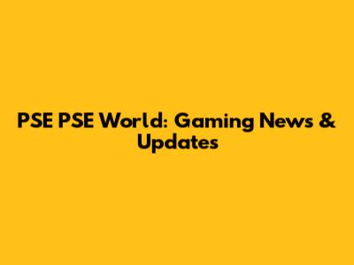 PSE PSE World: Gaming News & Updates