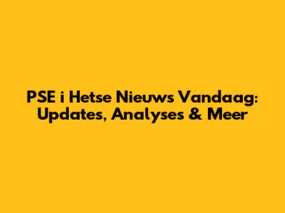 PSE i Hetse Nieuws Vandaag: Updates, Analyses & Meer