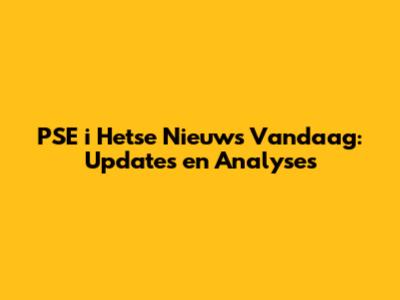 PSE i Hetse Nieuws Vandaag: Updates en Analyses