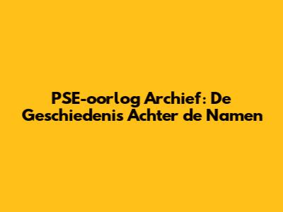 PSE-oorlog Archief: De Geschiedenis Achter de Namen