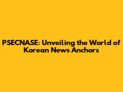 PSECNASE: Unveiling the World of Korean News Anchors