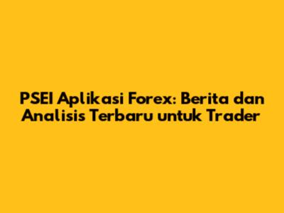 PSEI Aplikasi Forex: Berita dan Analisis Terbaru untuk Trader