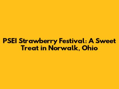 PSEI Strawberry Festival: A Sweet Treat in Norwalk, Ohio