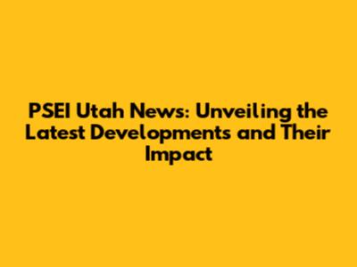 PSEI Utah News: Unveiling the Latest Developments and Their Impact