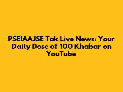 PSEIAAJSE Tak Live News: Your Daily Dose of 100 Khabar on YouTube