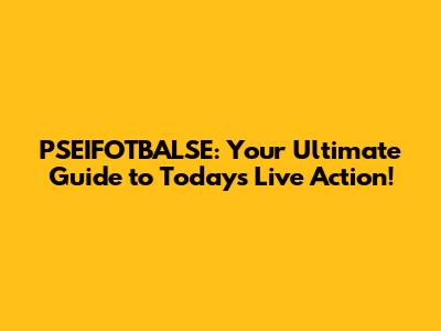 PSEIFOTBALSE: Your Ultimate Guide to Today's Live Action!