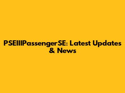 PSEIIIPassengerSE: Latest Updates & News