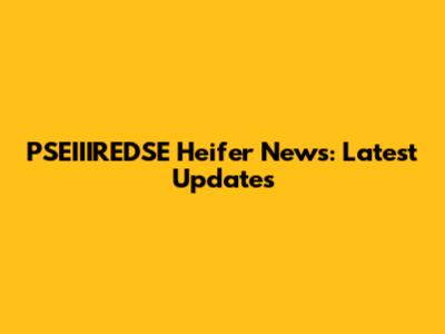 PSEIIIREDSE Heifer News: Latest Updates