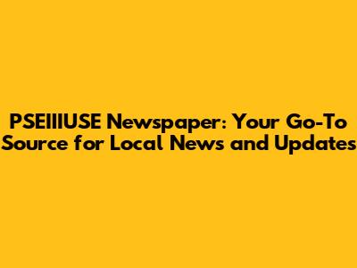 PSEIIIUSE Newspaper: Your Go-To Source for Local News and Updates