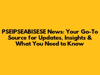 PSEIPSEABISESE News: Your Go-To Source for Updates, Insights & What You Need to Know