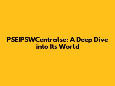 PSEIPSWCentralse: A Deep Dive into Its World
